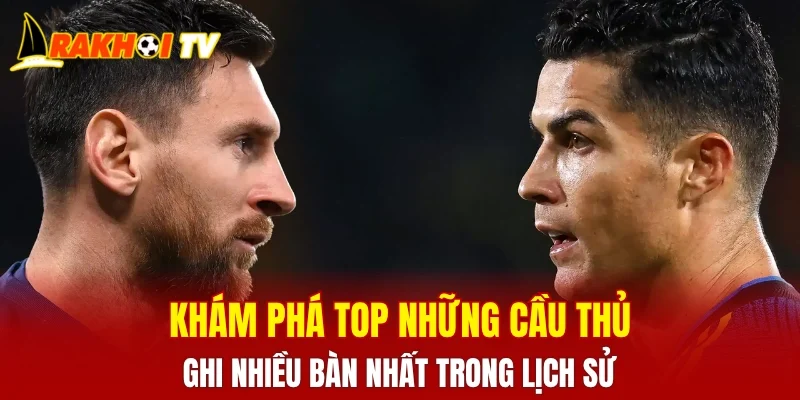 Khám phá top những cầu thủ ghi nhiều bàn nhất trong lịch sử