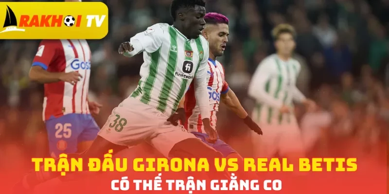Trận đấu Girona vs Real Betis có thế trận giằng co