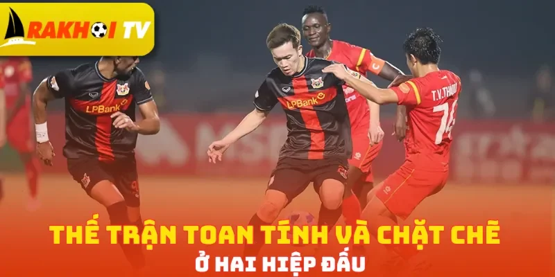 Thế trận toan tính và chặt chẽ ở hai hiệp đấu