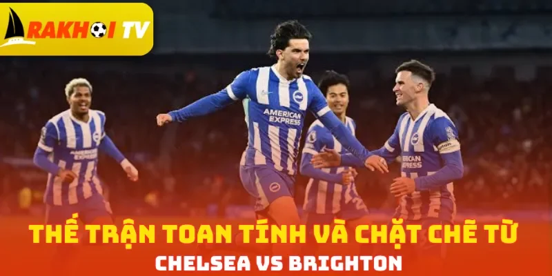 Thế trận toan tính và chặt chẽ từ Chelsea vs Brighton
